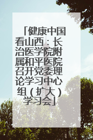健康中国看山西：长治医学院附属和平医院召开党委理论学习中心组（扩大）学习会