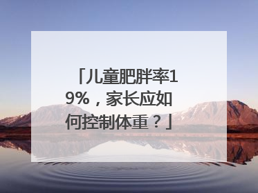 儿童肥胖率19%，家长应如何控制体重？