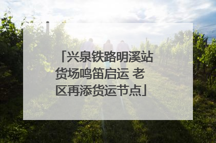 兴泉铁路明溪站货场鸣笛启运 老区再添货运节点