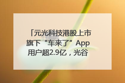 元光科技港股上市 旗下“车来了”App用户超2.9亿，光谷上市公司增至69家