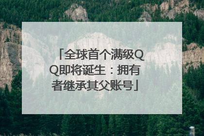全球首个满级QQ即将诞生：拥有者继承其父账号