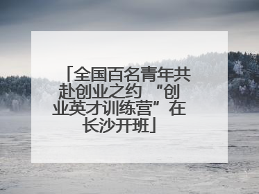 全国百名青年共赴创业之约 “创业英才训练营”在长沙开班