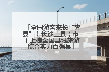 全国游客来长“奔县”！长沙三县（市）上榜全国县域旅游综合实力百强县