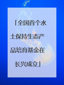 全国首个水土保持生态产品培育基金在长兴成立