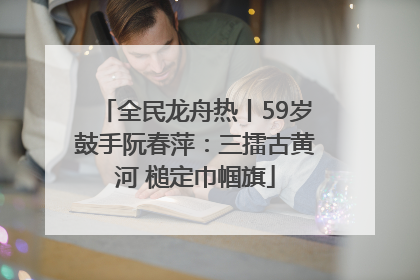 全民龙舟热丨59岁鼓手阮春萍：三擂古黄河 槌定巾帼旗