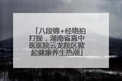 八段锦+经络拍打操，湖南省直中医医院云龙院区掀起健康养生热潮
