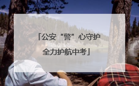 公安“警”心守护 全力护航中考