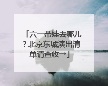 六一带娃去哪儿？北京东城演出清单请查收→