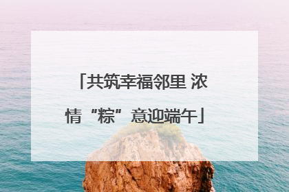 共筑幸福邻里 浓情“粽”意迎端午