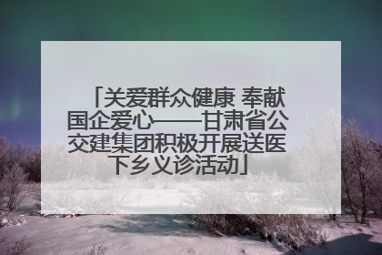 关爱群众健康 奉献国企爱心——甘肃省公交建集团积极开展送医下乡义诊活动