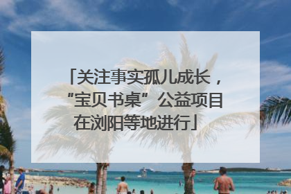 关注事实孤儿成长，“宝贝书桌”公益项目在浏阳等地进行