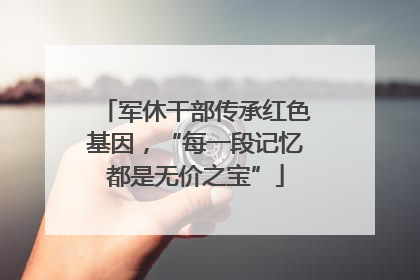 军休干部传承红色基因，“每一段记忆都是无价之宝”
