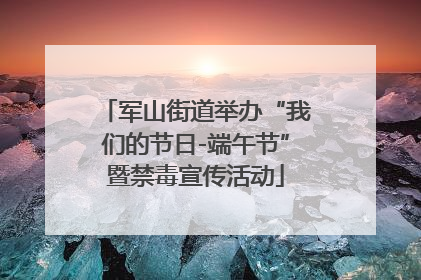 军山街道举办“我们的节日-端午节”暨禁毒宣传活动