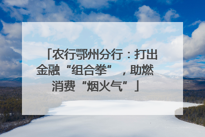 农行鄂州分行：打出金融“组合拳”，助燃消费“烟火气”