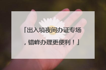 出入境夜间办证专场，错峰办理更便利！