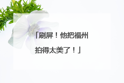 刷屏！他把福州拍得太美了！