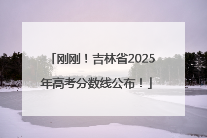 刚刚！吉林省2025年高考分数线公布！