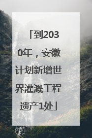 到2030年，安徽计划新增世界灌溉工程遗产1处