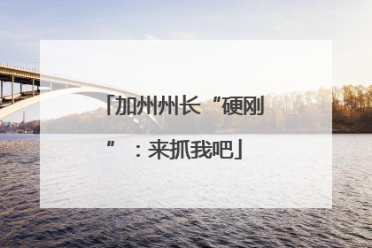 加州州长“硬刚”：来抓我吧