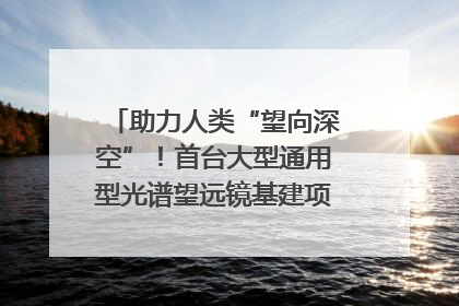 助力人类“望向深空”！首台大型通用型光谱望远镜基建项目破土动工