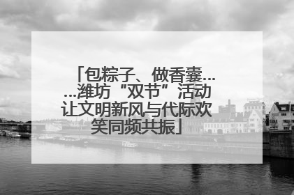 包粽子、做香囊……潍坊“双节”活动让文明新风与代际欢笑同频共振