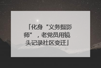 化身“义务摄影师”，老党员用镜头记录社区变迁