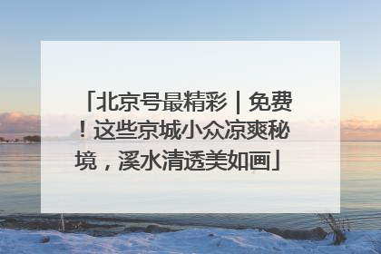 北京号最精彩｜免费！这些京城小众凉爽秘境，溪水清透美如画