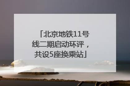 北京地铁11号线二期启动环评，共设5座换乘站