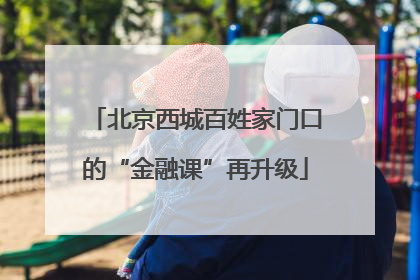北京西城百姓家门口的“金融课”再升级