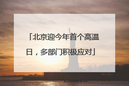 北京迎今年首个高温日，多部门积极应对
