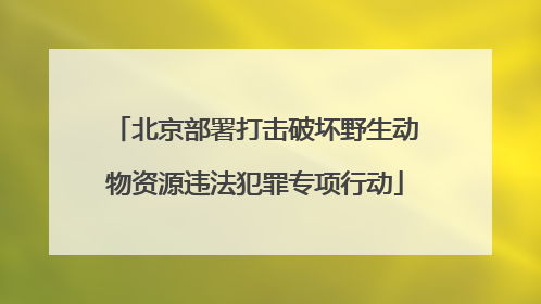 北京部署打击破坏野生动物资源违法犯罪专项行动