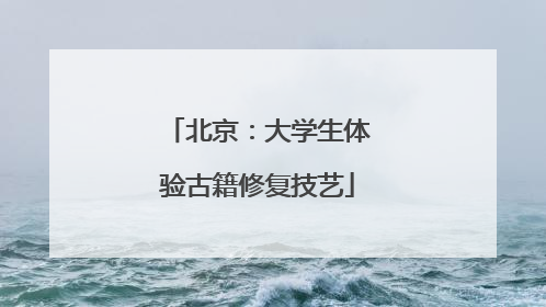 北京：大学生体验古籍修复技艺