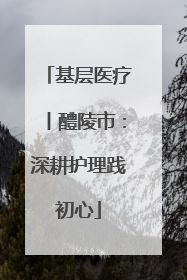 基层医疗丨醴陵市：深耕护理践初心