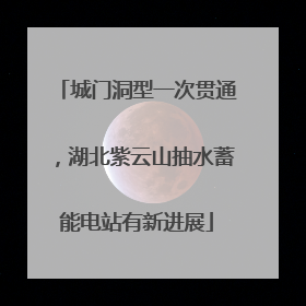 城门洞型一次贯通，湖北紫云山抽水蓄能电站有新进展