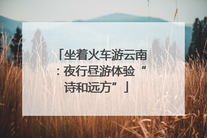 坐着火车游云南：夜行昼游体验“诗和远方”