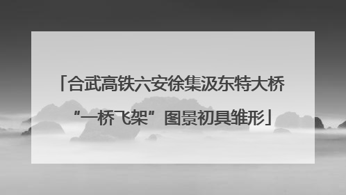合武高铁六安徐集汲东特大桥“一桥飞架”图景初具雏形