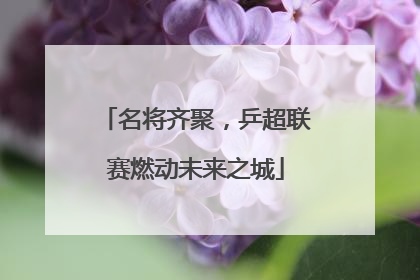 名将齐聚，乒超联赛燃动未来之城