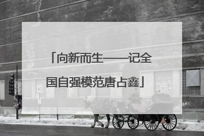 向新而生——记全国自强模范唐占鑫