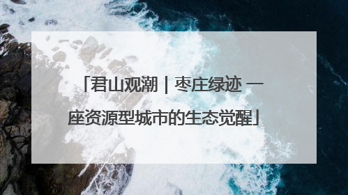 君山观潮｜枣庄绿迹 一座资源型城市的生态觉醒