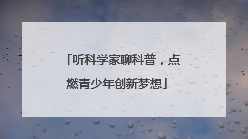 听科学家聊科普，点燃青少年创新梦想