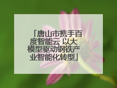 唐山市携手百度智能云 以大模型驱动钢铁产业智能化转型