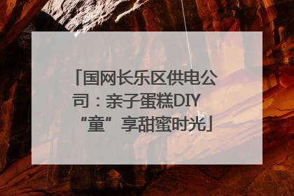 国网长乐区供电公司：亲子蛋糕DIY“童”享甜蜜时光