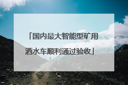 国内最大智能型矿用洒水车顺利通过验收