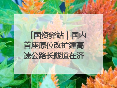 国资驿站｜国内首座原位改扩建高速公路长隧道在济南开工建设；国家能源集团一技术达国际领先水平