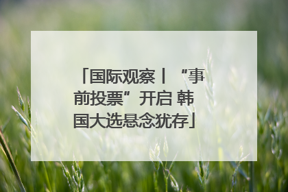国际观察丨“事前投票”开启 韩国大选悬念犹存