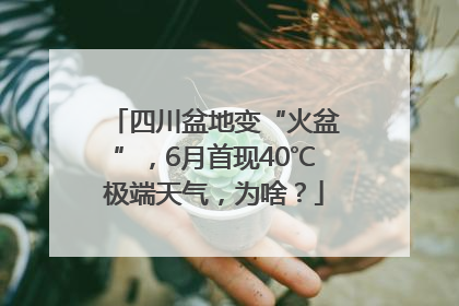 四川盆地变“火盆”，6月首现40℃极端天气，为啥？