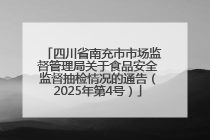 四川省南充市市场监督管理局关于食品安全监督抽检情况的通告（2025年第4号）