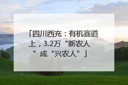 四川西充：有机赛道上，3.2万“新农人”成“兴农人”