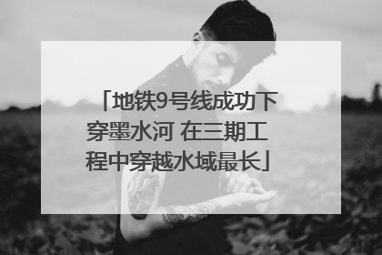 地铁9号线成功下穿墨水河 在三期工程中穿越水域最长