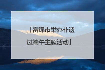 富锦市举办非遗过端午主题活动